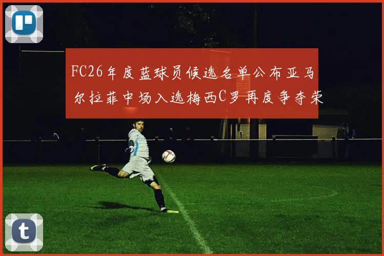 FC26年度蓝球员候选名单公布亚马尔拉菲中场入选梅西C罗再度争夺荣誉