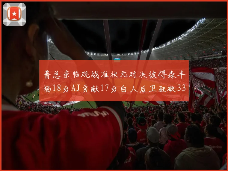 普总亲临观战准状元对决彼得森半场18分AJ贡献17分白人后卫狂砍33分10助攻