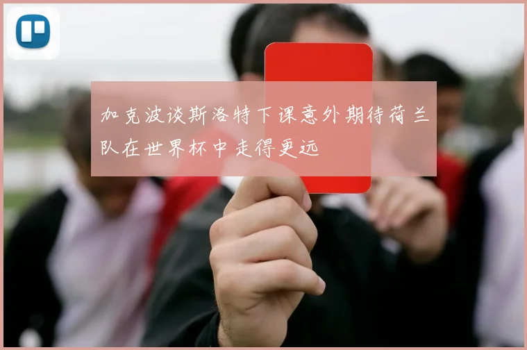 加克波谈斯洛特下课意外期待荷兰队在世界杯中走得更远