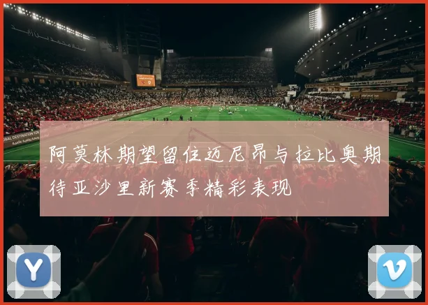 阿莫林期望留住迈尼昂与拉比奥期待亚沙里新赛季精彩表现