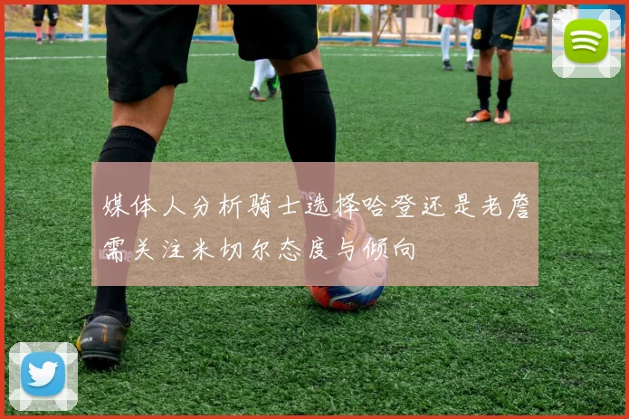 媒体人分析骑士选择哈登还是老詹需关注米切尔态度与倾向
