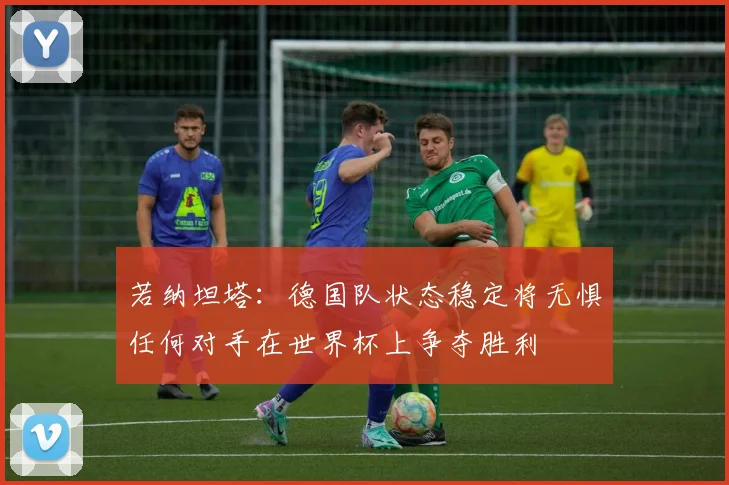 若纳坦塔：德国队状态稳定将无惧任何对手在世界杯上争夺胜利