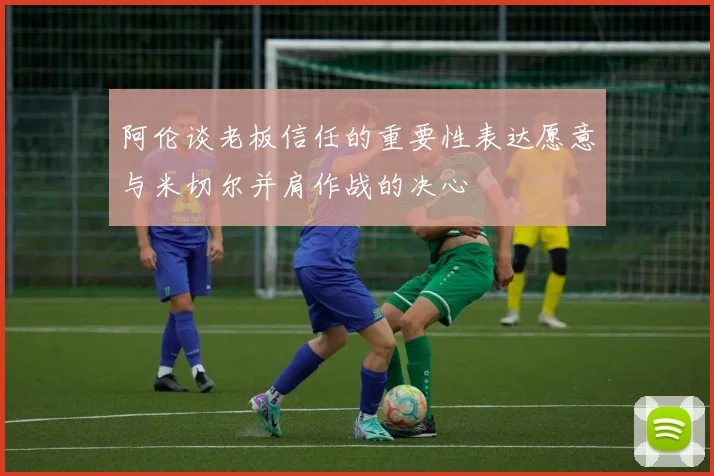 阿伦谈老板信任的重要性表达愿意与米切尔并肩作战的决心