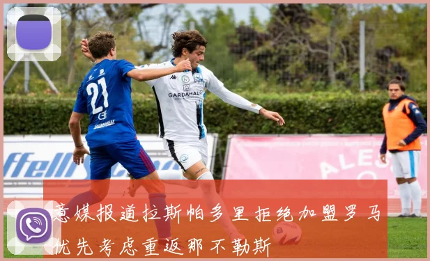 意媒报道拉斯帕多里拒绝加盟罗马优先考虑重返那不勒斯