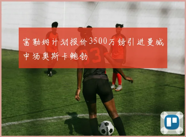 富勒姆计划报价3500万镑引进曼城中场奥斯卡鲍勃