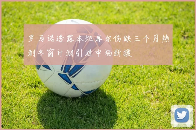 罗马诺透露本坦库尔伤缺三个月热刺冬窗计划引进中场新援