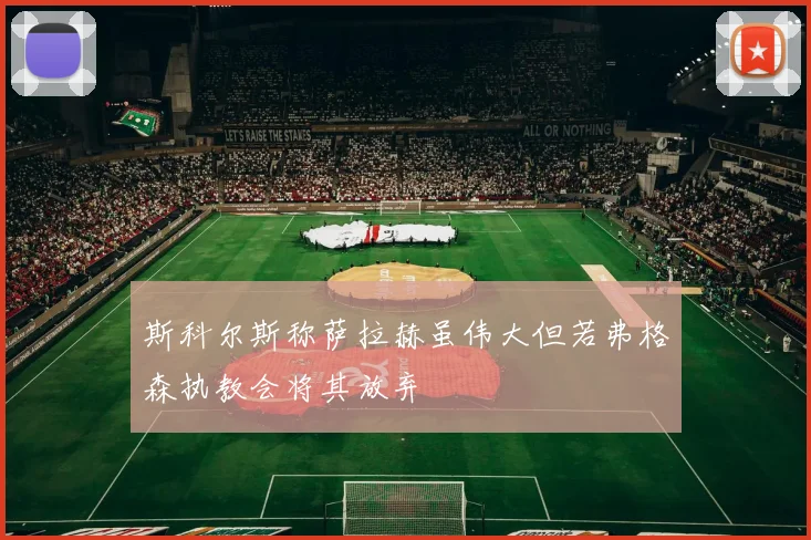 斯科尔斯称萨拉赫虽伟大但若弗格森执教会将其放弃