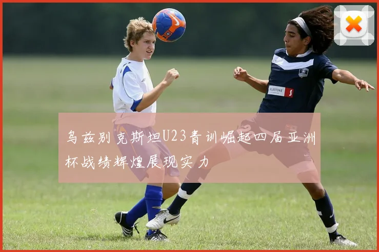 乌兹别克斯坦U23青训崛起四届亚洲杯战绩辉煌展现实力