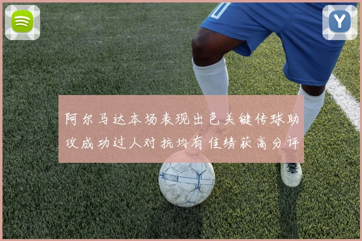 阿尔马达本场表现出色关键传球助攻成功过人对抗均有佳绩获高分评价