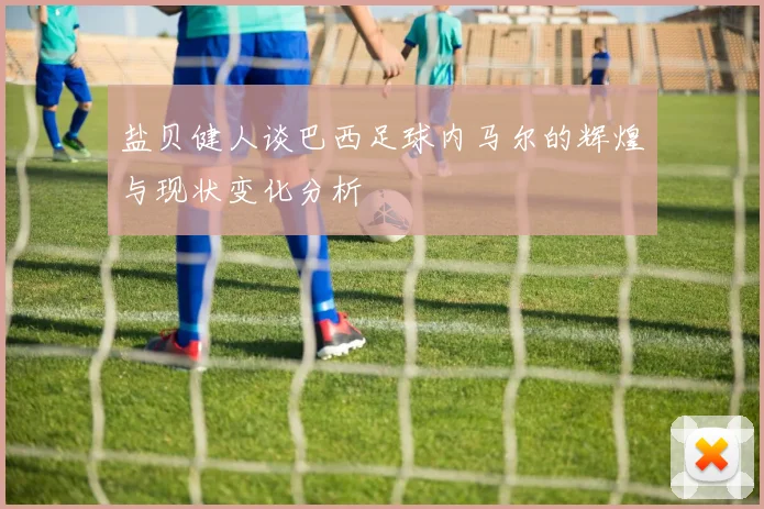 盐贝健人谈巴西足球内马尔的辉煌与现状变化分析