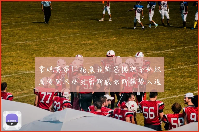 常规赛第11轮最佳阵容揭晓李弘权周琦陶汉林史密斯威尔斯强势入选