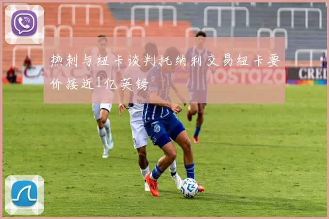 热刺与纽卡谈判托纳利交易纽卡要价接近1亿英镑
