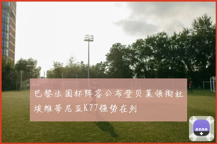 巴黎法国杯阵容公布登贝莱领衔杜埃维蒂尼亚K77强势在列