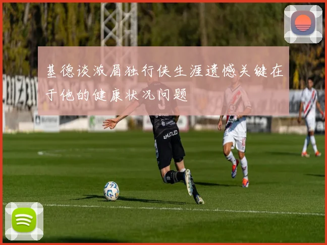 基德谈浓眉独行侠生涯遗憾关键在于他的健康状况问题