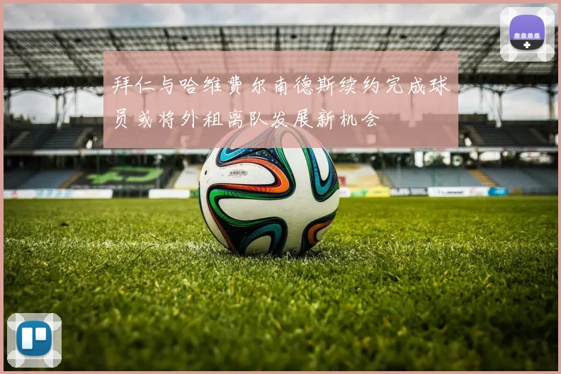 拜仁与哈维费尔南德斯续约完成球员或将外租离队发展新机会