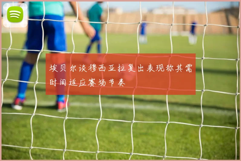 埃贝尔谈穆西亚拉复出表现称其需时间适应赛场节奏