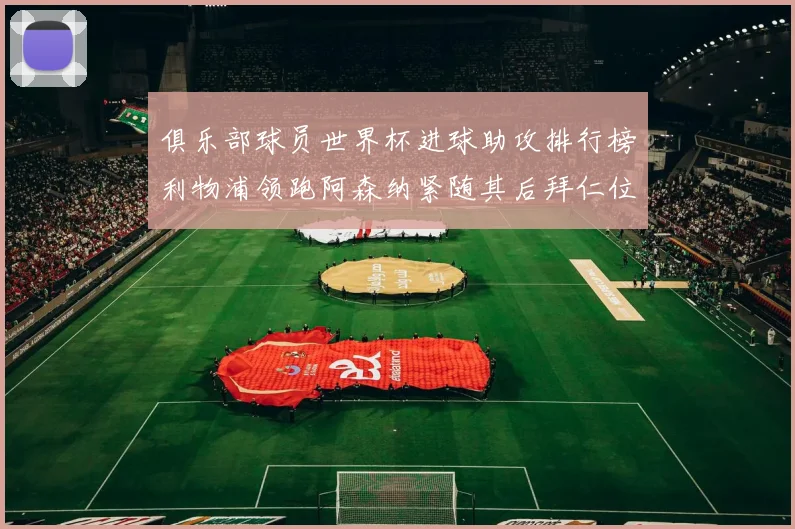 俱乐部球员世界杯进球助攻排行榜利物浦领跑阿森纳紧随其后拜仁位列第三