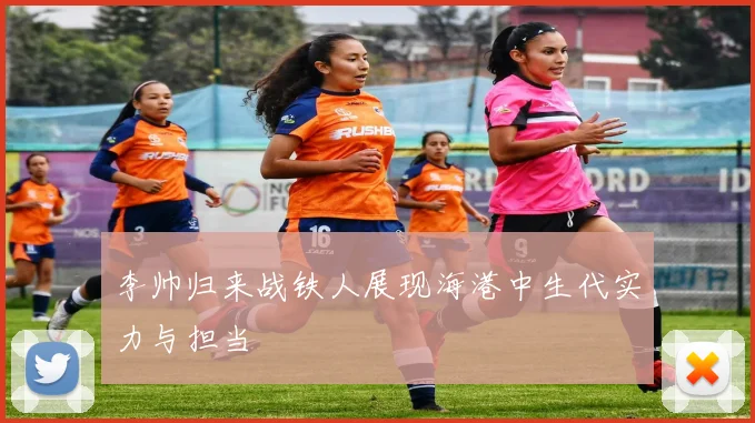 李帅归来战铁人展现海港中生代实力与担当