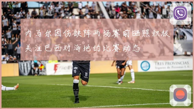 内马尔因伤缺阵两场赛前晒照积极关注巴西对海地的比赛动态