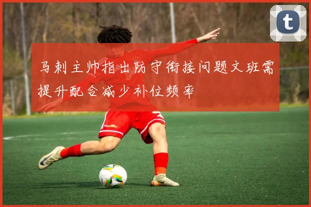 马刺主帅指出防守衔接问题文班需提升配合减少补位频率