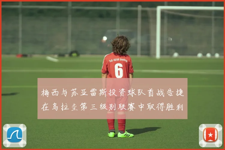 梅西与苏亚雷斯投资球队首战告捷在乌拉圭第三级别联赛中取得胜利
