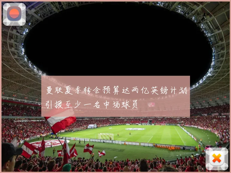 曼联夏季转会预算达两亿英镑计划引援至少一名中场球员