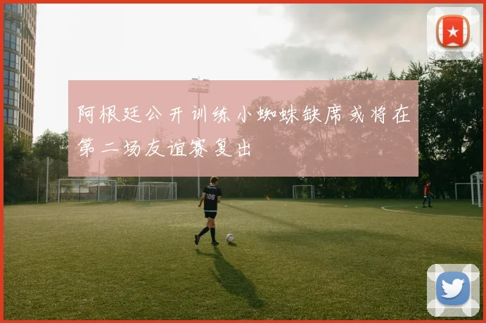 阿根廷公开训练小蜘蛛缺席或将在第二场友谊赛复出