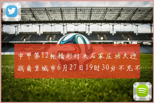 中甲第12轮精彩对决石家庄功夫迎战南京城市6月27日19时30分不见不散