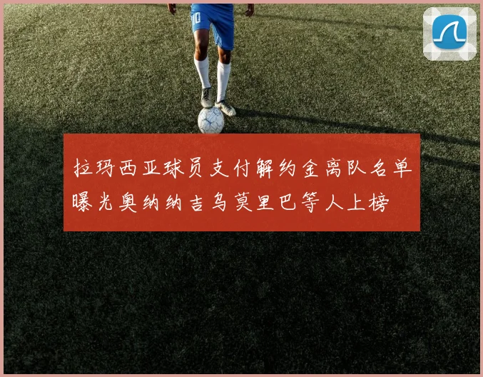 拉玛西亚球员支付解约金离队名单曝光奥纳纳吉乌莫里巴等人上榜
